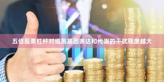 五倍股票杠杆对细胞基因表达和代谢的干扰程度越大