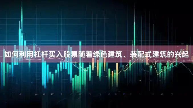 如何利用杠杆买入股票随着绿色建筑、装配式建筑的兴起