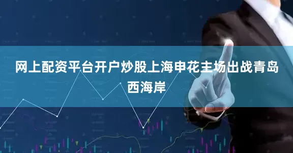 网上配资平台开户炒股　　上海申花主场出战青岛西海岸
