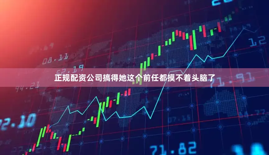 正规配资公司搞得她这个前任都摸不着头脑了