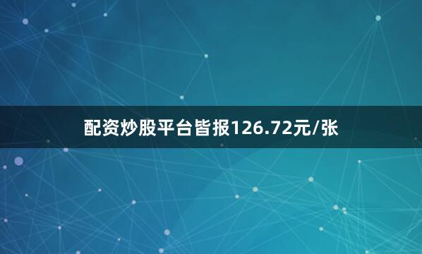 配资炒股平台皆报126.72元/张