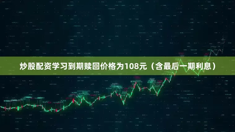 炒股配资学习到期赎回价格为108元（含最后一期利息）