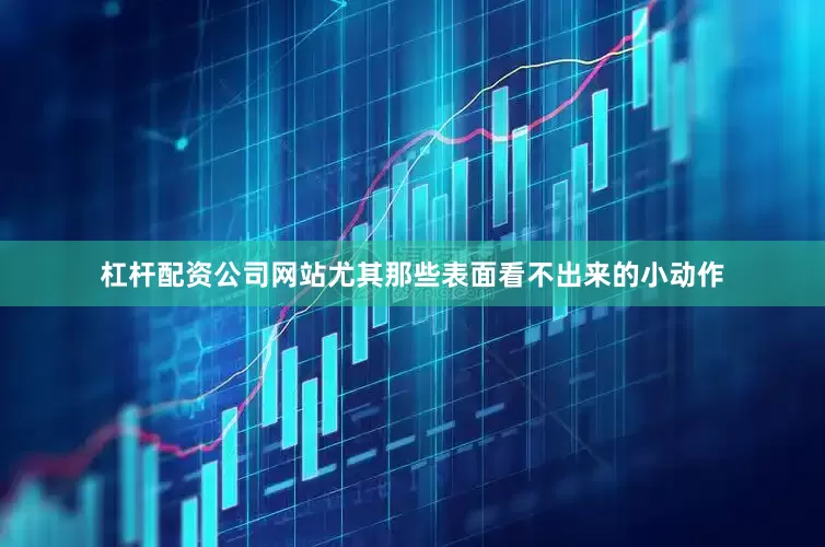 杠杆配资公司网站尤其那些表面看不出来的小动作