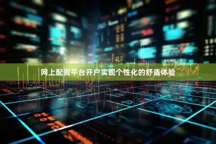 网上配资平台开户实现个性化的舒适体验