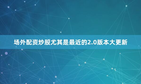 场外配资炒股尤其是最近的2.0版本大更新