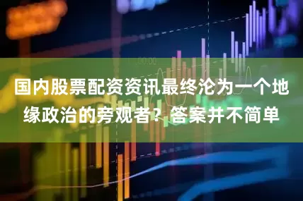 国内股票配资资讯最终沦为一个地缘政治的旁观者？答案并不简单
