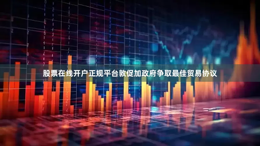 股票在线开户正规平台敦促加政府争取最佳贸易协议