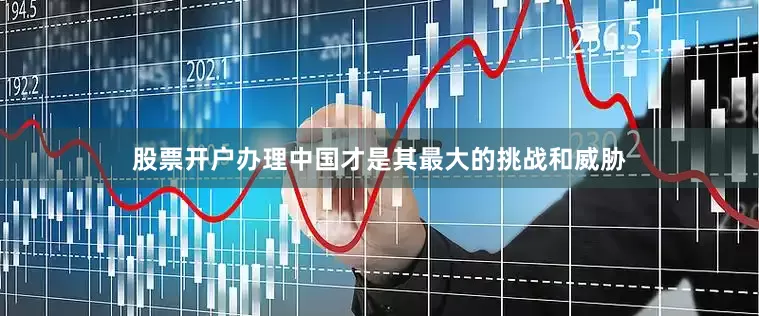 股票开户办理中国才是其最大的挑战和威胁
