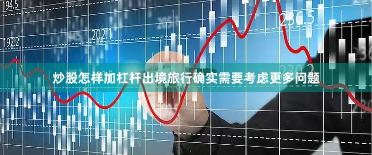 炒股怎样加杠杆出境旅行确实需要考虑更多问题