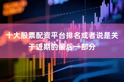 十大股票配资平台排名或者说是关于近期的最后一部分