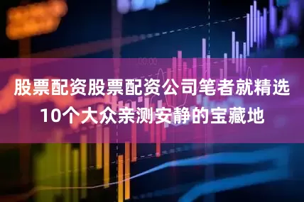股票配资股票配资公司笔者就精选10个大众亲测安静的宝藏地