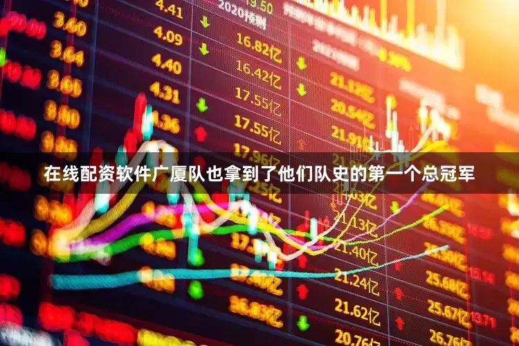 在线配资软件广厦队也拿到了他们队史的第一个总冠军