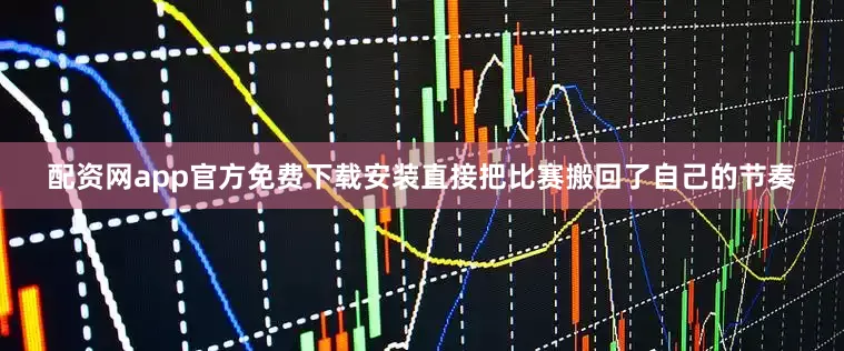配资网app官方免费下载安装直接把比赛搬回了自己的节奏