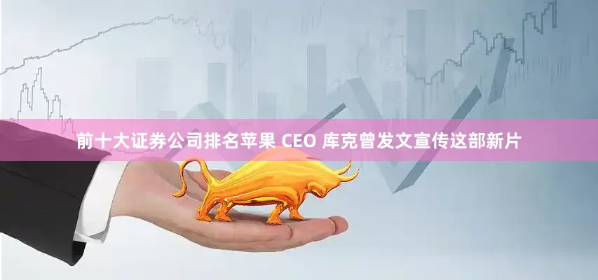 前十大证券公司排名苹果 CEO 库克曾发文宣传这部新片