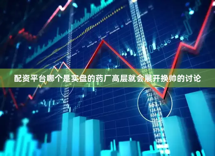 配资平台哪个是实盘的药厂高层就会展开换帅的讨论