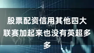 股票配资信用其他四大联赛加起来也没有英超多
