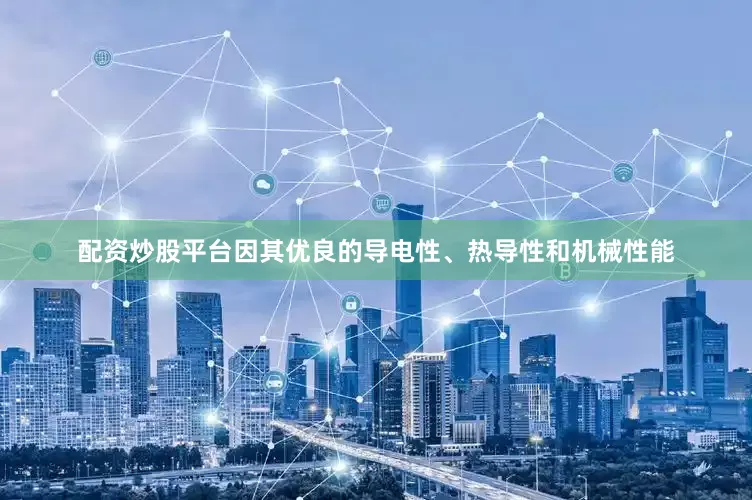 配资炒股平台因其优良的导电性、热导性和机械性能
