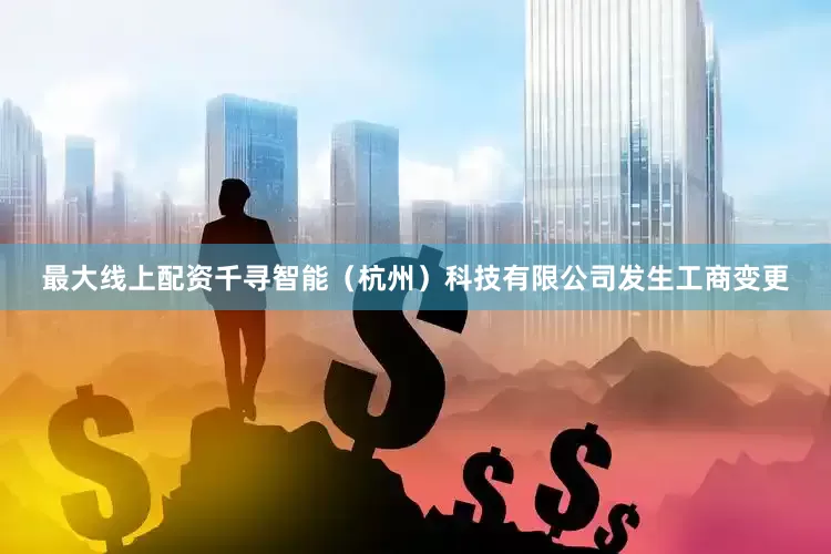 最大线上配资千寻智能（杭州）科技有限公司发生工商变更