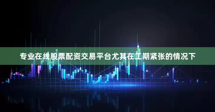 专业在线股票配资交易平台尤其在工期紧张的情况下